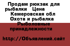 Продам рюкзак для рыбалки › Цена ­ 5 500 - Кемеровская обл. Охота и рыбалка » Рыболовные принадлежности   